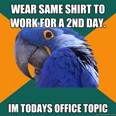 Wear same shirt to work for a 2nd day. Im todays office topic  Paranoid Parrot