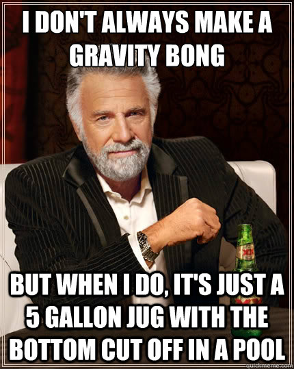 I don't always make a Gravity Bong but when I do, it's just a 5 gallon jug with the bottom cut off in a pool - I don't always make a Gravity Bong but when I do, it's just a 5 gallon jug with the bottom cut off in a pool  The Most Interesting Man In The World