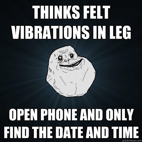 thinks felt vibrations in leg open phone and only find the date and time  Forever Alone