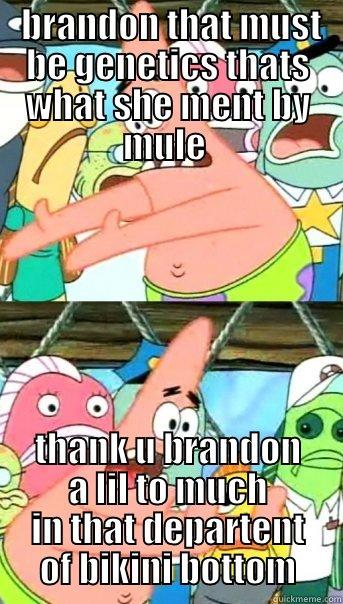  BRANDON THAT MUST BE GENETICS THATS WHAT SHE MENT BY MULE  THANK U BRANDON A LIL TO MUCH IN THAT DEPARTENT OF BIKINI BOTTOM Push it somewhere else Patrick