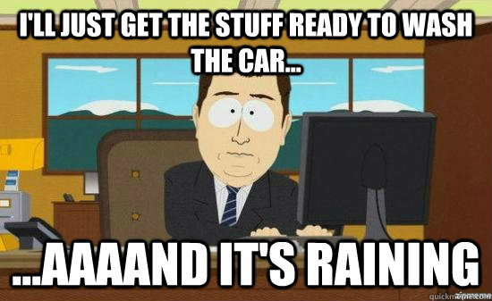 I'll just get the stuff ready to wash the car... ...AAAAND it's raining  aaaand its gone