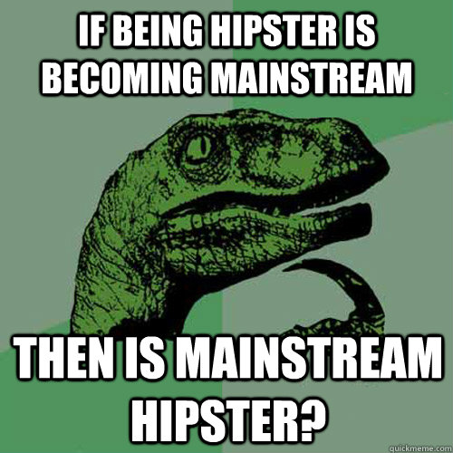 if being hipster is becoming mainstream then is mainstream hipster?  Philosoraptor