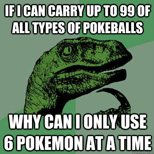 If I can carry up to 99 of all types of pokeballs Why can I only use 6 pokemon at a time  Philosoraptor
