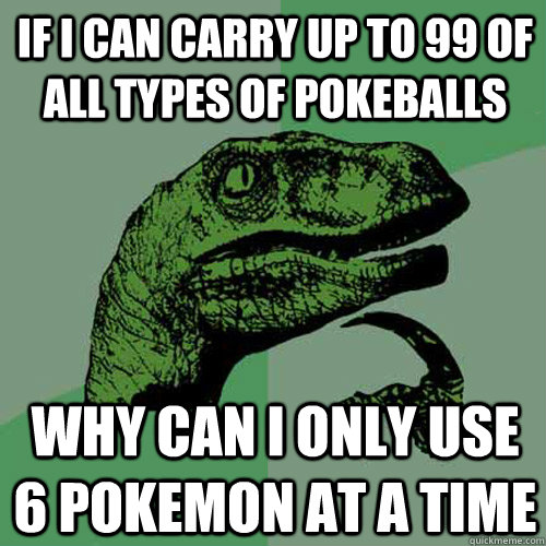 If I can carry up to 99 of all types of pokeballs Why can I only use 6 pokemon at a time - If I can carry up to 99 of all types of pokeballs Why can I only use 6 pokemon at a time  Philosoraptor