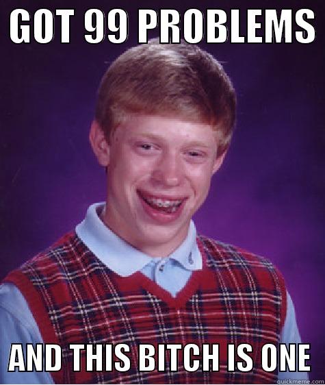  GOT 99 PROBLEMS    AND THIS BITCH IS ONE  Bad Luck Brian