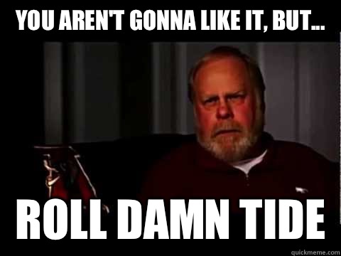 You aren't gonna like it, but... Roll damn tide  
