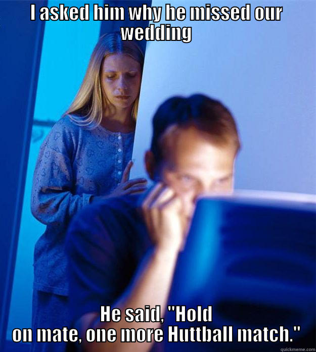 I ASKED HIM WHY HE MISSED OUR WEDDING HE SAID, 