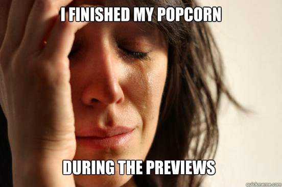 I finished my popcorn During the previews  First World Problems