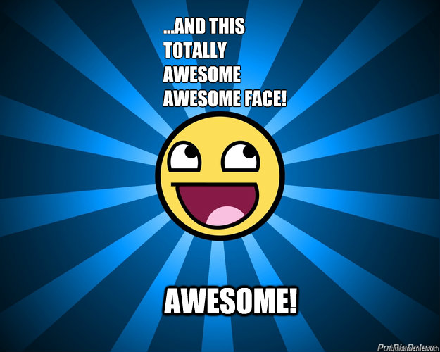 AWESOME! ...and this totally awesome awesome face!         AWESOME FACE