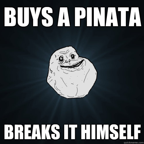 buys a pinata breaks it himself  Forever Alone
