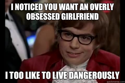 I noticed you want an overly obsessed girlfriend  i too like to live dangerously - I noticed you want an overly obsessed girlfriend  i too like to live dangerously  Dangerously - Austin Powers