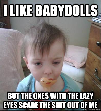I like babydolls But the ones with the lazy eyes scare the shit out of me  Party Toddler