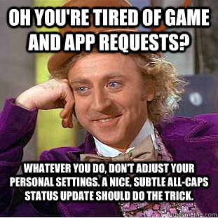 Oh you're tired of game and app requests? Whatever you do, don't adjust your personal settings. A nice, subtle all-caps status update should do the trick.   Condescending Wonka