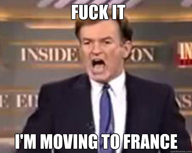 FUCK IT i'm moving to france - FUCK IT i'm moving to france  fuck it bill