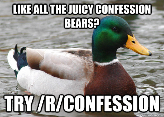 Like all the juicy confession bears? Try /r/confession  Actual Advice Mallard