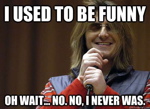 I used to be funny Oh wait... no. No, I never was. - I used to be funny Oh wait... no. No, I never was.  Mitch Hedberg Meme