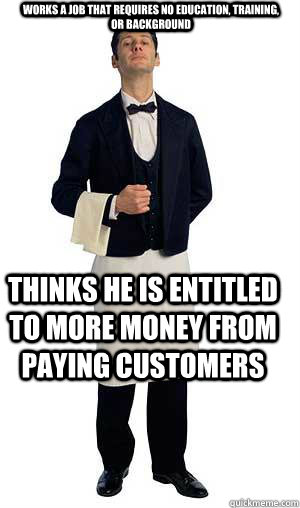 Works a job that requires no education, training, or background Thinks he is entitled to more money from paying customers - Works a job that requires no education, training, or background Thinks he is entitled to more money from paying customers  Scumbag Waiter