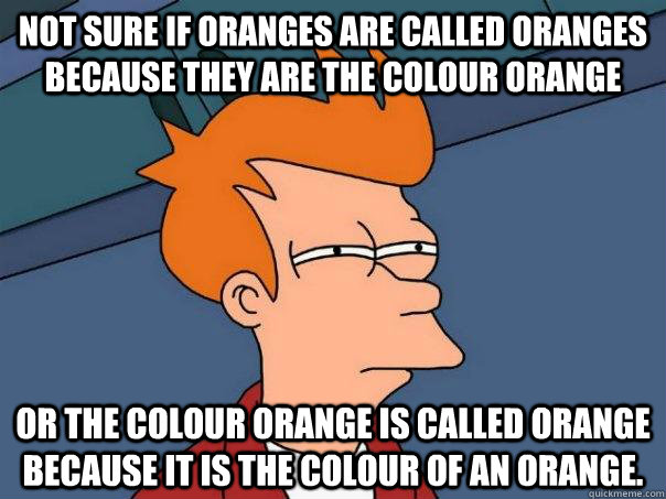 Not sure if oranges are called oranges because they are the colour orange Or the colour orange is called orange because it is the colour of an orange. - Not sure if oranges are called oranges because they are the colour orange Or the colour orange is called orange because it is the colour of an orange.  Futurama Fry