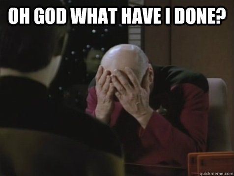 oh god what have i done?   Picard Double Facepalm