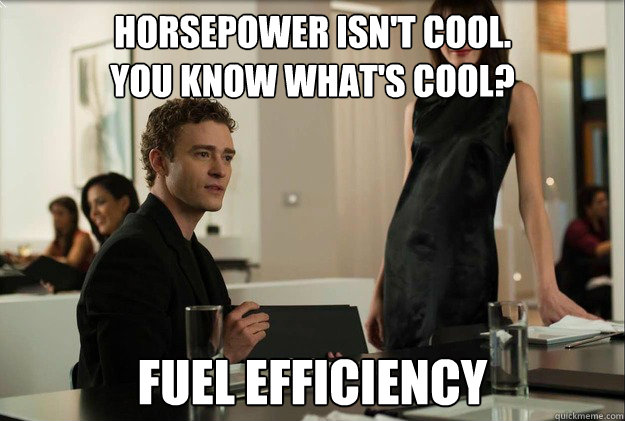 Horsepower isn't cool. 
You know what's cool? Fuel Efficiency - Horsepower isn't cool. 
You know what's cool? Fuel Efficiency  justin timberlake the social network scene