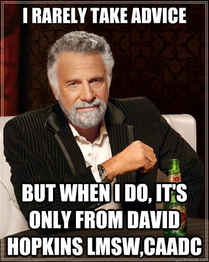 I rarely take advice But when i do, it's only from David hopkins LMSW,CAADC  The Most Interesting Man In The World