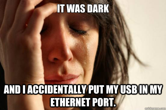 It was dark And I accidentally put my USB in my Ethernet Port.  First World Problems