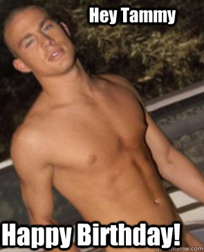 Hey Tammy Happy Birthday! - Hey Tammy Happy Birthday!  CHANNING TATUM