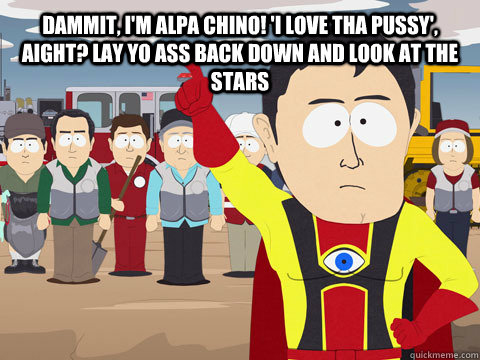 Dammit, I'm Alpa Chino! 'I Love Tha Pussy', aight? Lay yo ass back down and look at the stars    - Dammit, I'm Alpa Chino! 'I Love Tha Pussy', aight? Lay yo ass back down and look at the stars     Captain Hindsight