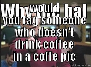 WHY THE HAL  WOULD YOU TAG SOMEONE WHO DOESN'T DRINK COFFEE IN A COFFE PIC Annoyed Picard