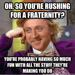 Oh, so you're rushing for a fraternity? You're probably having so much fun with all the stuff they're making you do  Psychotic Willy Wonka