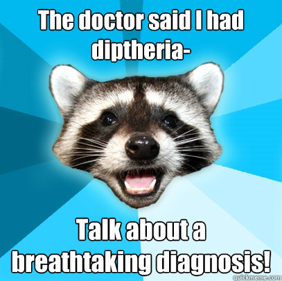 The doctor said I had diptheria- Talk about a breathtaking diagnosis!  Lame Pun Coon