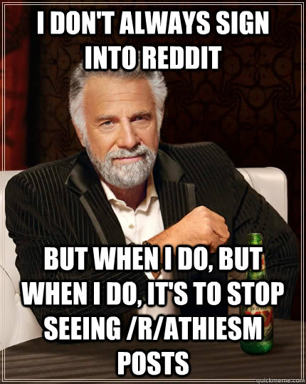 I don't always sign into reddit but when I do, but when I do, it's to stop seeing /r/athiesm posts  The Most Interesting Man In The World