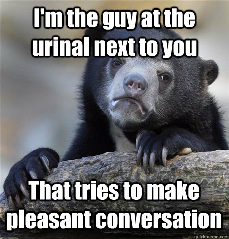 I'm the guy at the urinal next to you That tries to make pleasant conversation - I'm the guy at the urinal next to you That tries to make pleasant conversation  Confession Bear