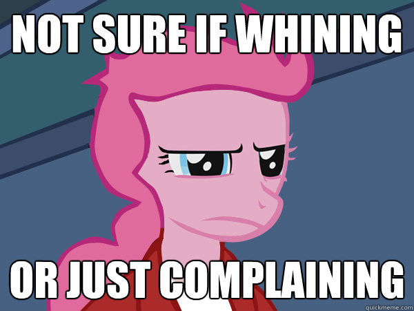 Not sure if whining or just complaining - Not sure if whining or just complaining  Pinkie Fry