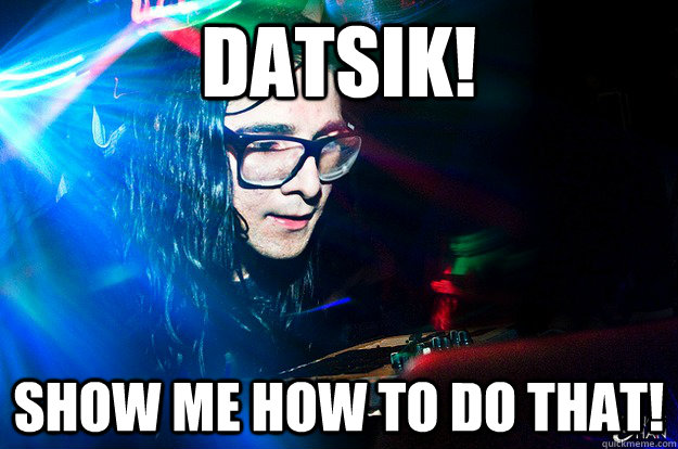 Datsik! Show me how to do that!  Dubstep Oblivious Skrillex