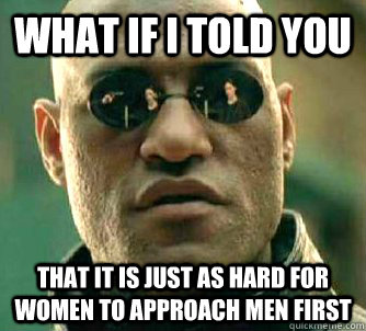 what if i told you that it is just as hard for women to approach men first  Matrix Morpheus