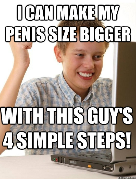 I can make my penis size bigger With this guy's 4 simple steps! - I can make my penis size bigger With this guy's 4 simple steps!  First Day on the Internet Kid