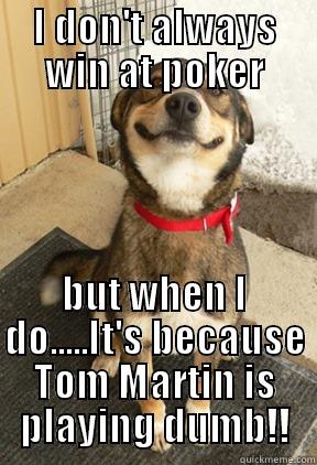I DON'T ALWAYS WIN AT POKER BUT WHEN I DO.....IT'S BECAUSE TOM MARTIN IS PLAYING DUMB!! Good Dog Greg