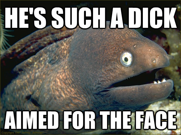 He's such a dick Aimed for the face  Bad Joke Eel