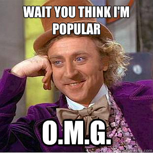 wait you think i'm
popular o.m.g. - wait you think i'm
popular o.m.g.  Condescending Wonka