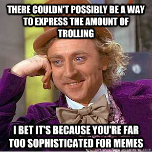 There couldn't possibly be a way to express the amount of trolling I bet it's because you're far too sophisticated for memes  Condescending Wonka
