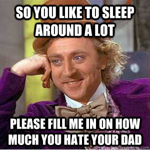 So you like to sleep around a lot Please fill me in on how much you hate your dad - So you like to sleep around a lot Please fill me in on how much you hate your dad  willy wonka