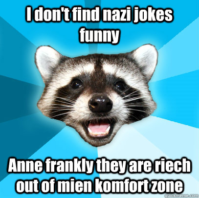 I don't find nazi jokes funny Anne frankly they are riech out of mien komfort zone  Lame Pun Coon