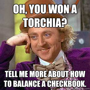 Oh, You won a Torchia? Tell me more about how to balance a checkbook.  Condescending Wonka