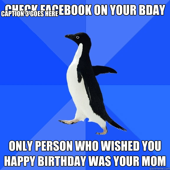 check facebook on your bday only person who wished you happy birthday was your mom Caption 3 goes here  Socially Awkward Penguin