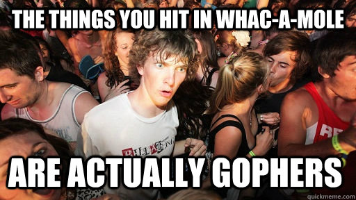 The things you hit in whac-a-mole  are actually gophers  Sudden Clarity Clarence
