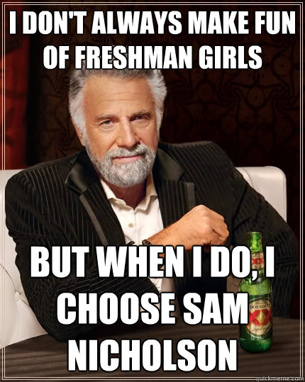I don't always make fun of freshman girls But when I do, I choose Sam Nicholson  The Most Interesting Man In The World