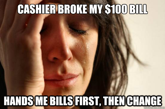 Cashier broke my $100 bill Hands me bills first, then change  First World Problems