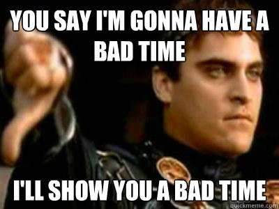 you say i'm gonna have a bad time I'll show you a bad time  Downvoting Roman