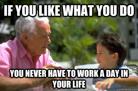 If you like what you do You never have to work a day in your life - If you like what you do You never have to work a day in your life  Actual Advice Grandpa